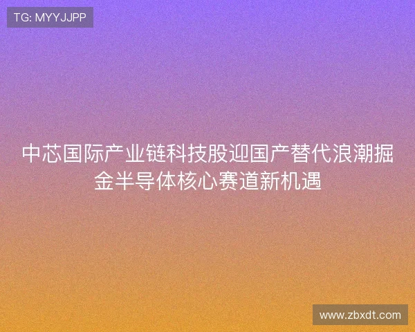 中芯国际产业链科技股迎国产替代浪潮掘金半导体核心赛道新机遇